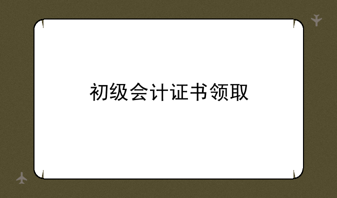 初级会计证书领取