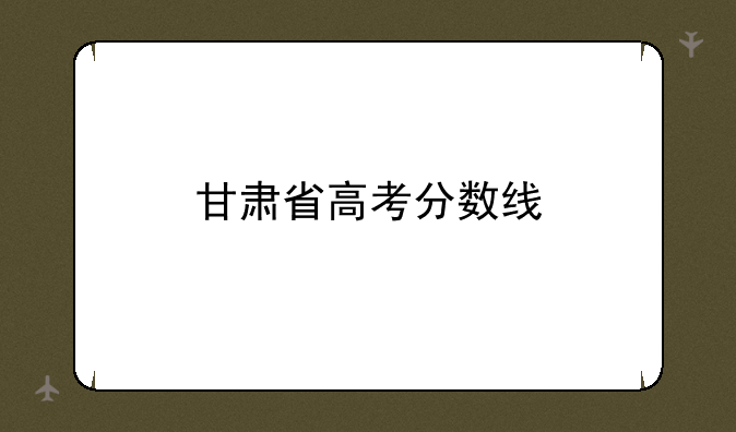 甘肃省高考分数线
