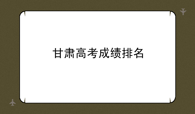 甘肃高考成绩排名