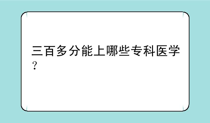 三百多分能上哪些专科医学？