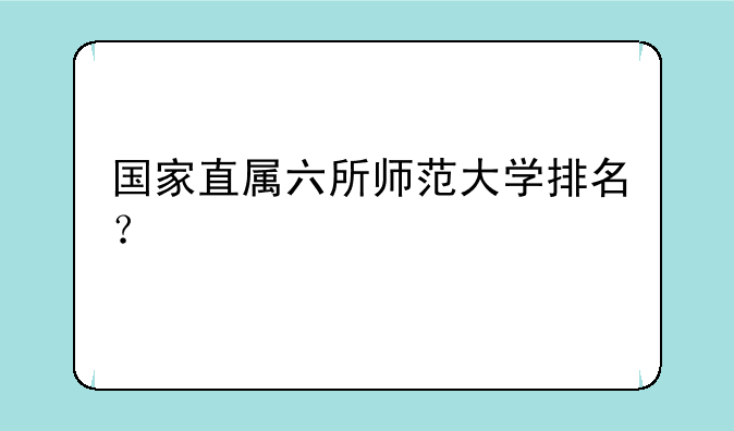 国家直属六所师范大学排名？