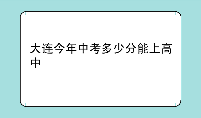 大连今年中考多少分能上高中