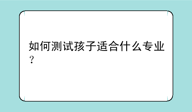 如何测试孩子适合什么专业？
