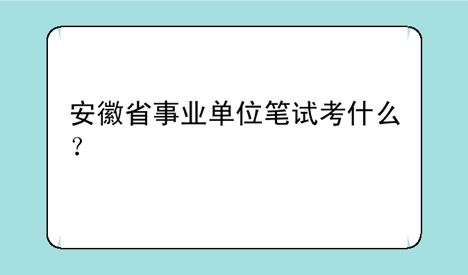 安徽省事业单位笔试考什么？