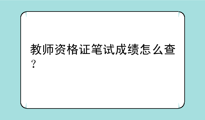 教师资格证笔试成绩怎么查？