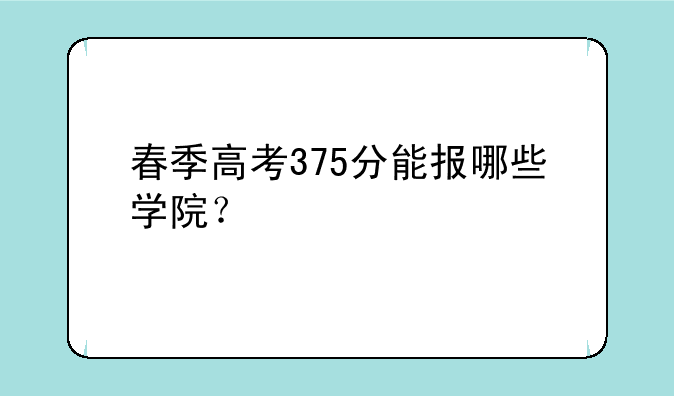春季高考375分能报哪些学院？