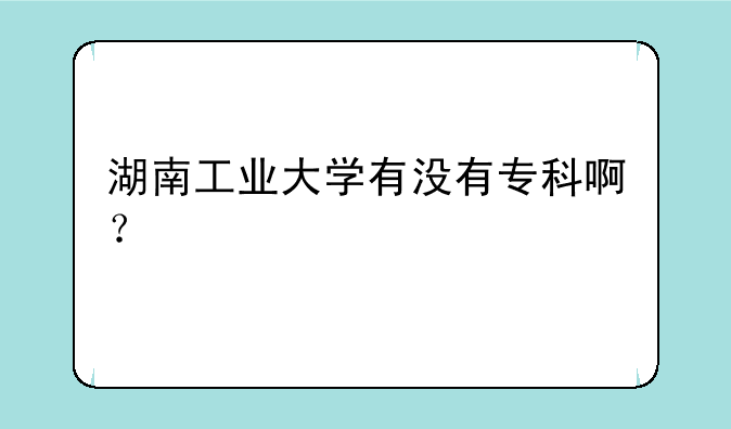 湖南工业大学有没有专科啊？