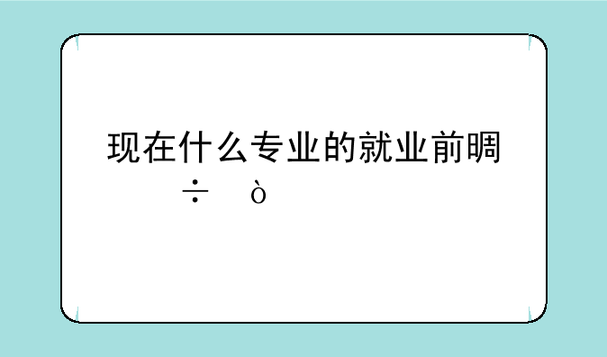 现在什么专业的就业前景好？