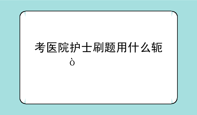考医院护士刷题用什么软件？