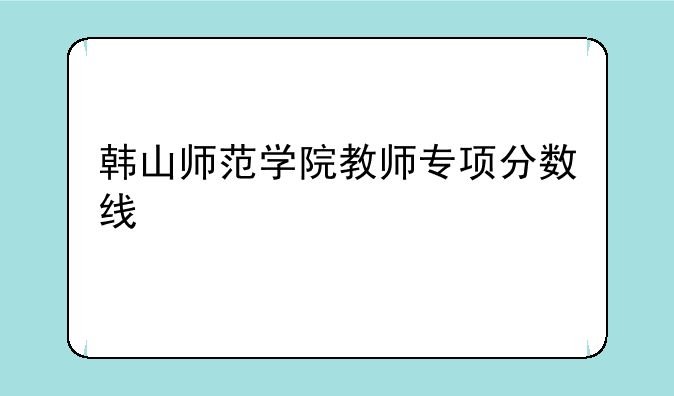 韩山师范学院教师专项分数线