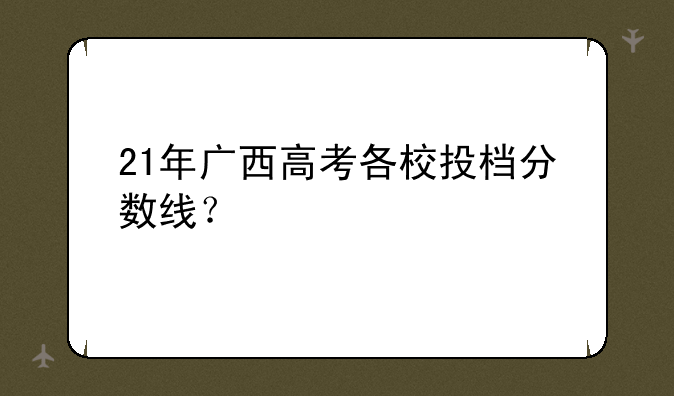 21年广西高考各校投档分数线？