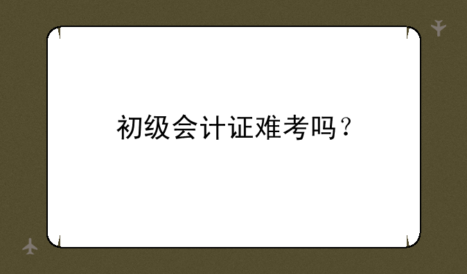 初级会计证难考吗？