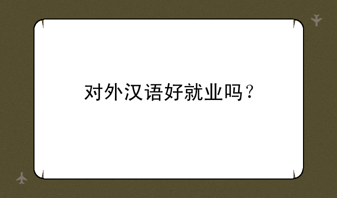 对外汉语好就业吗？