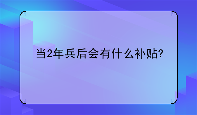 当2年兵后会有什么补贴?