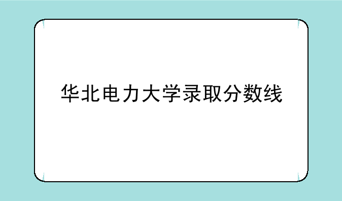 华北电力大学录取分数线