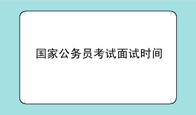 国家公务员考试面试时间