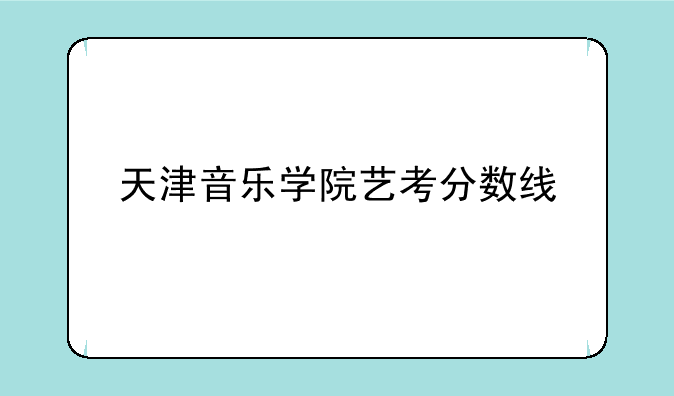 天津音乐学院艺考分数线