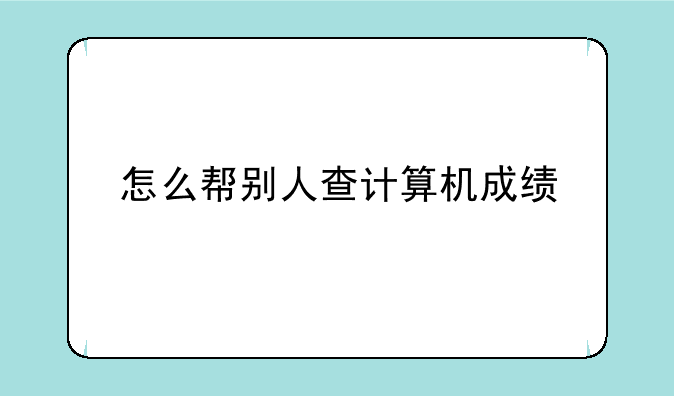 怎么帮别人查计算机成绩