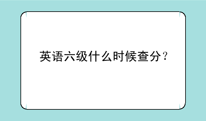 英语六级什么时候查分？