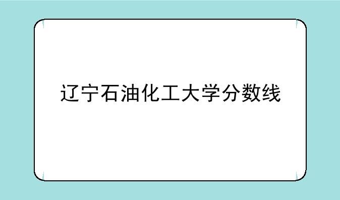 辽宁石油化工大学分数线