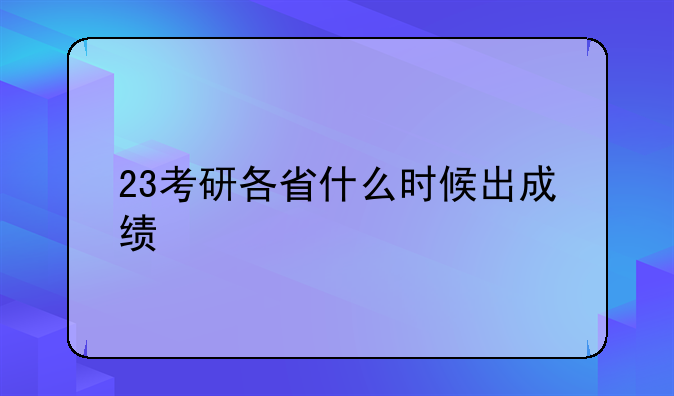 23考研各省什么时候出成绩