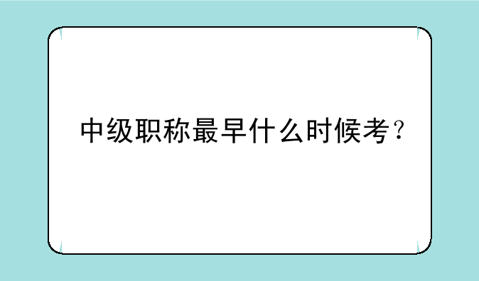 中级职称最早什么时候考？