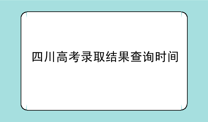 四川高考录取结果查询时间