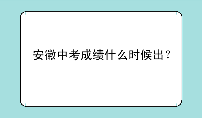 安徽中考成绩什么时候出？