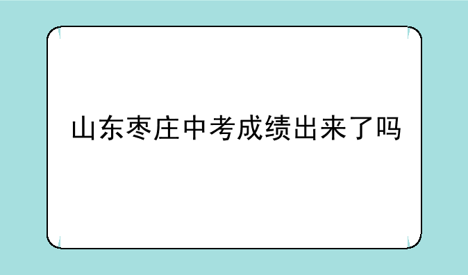 山东枣庄中考成绩出来了吗