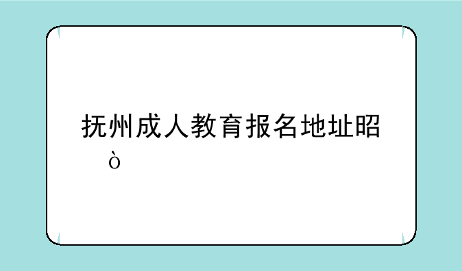 抚州成人教育报名地址是？