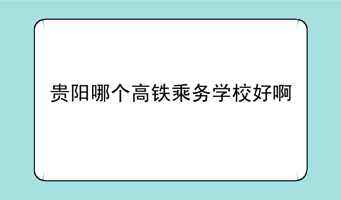 贵阳哪个高铁乘务学校好啊
