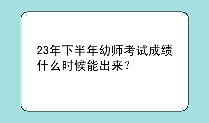 23年下半年幼师考试成绩什么时候能出来？