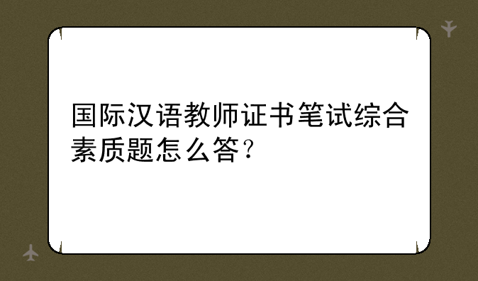 国际汉语教师证书笔试综合素质题怎么答？