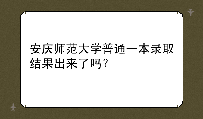 安庆师范大学普通一本录取结果出来了吗？