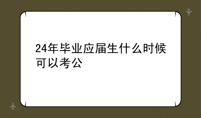24年毕业应届生什么时候可以考公