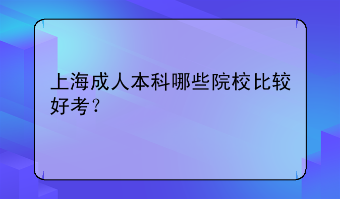 上海成人本科哪些院校比较好考？