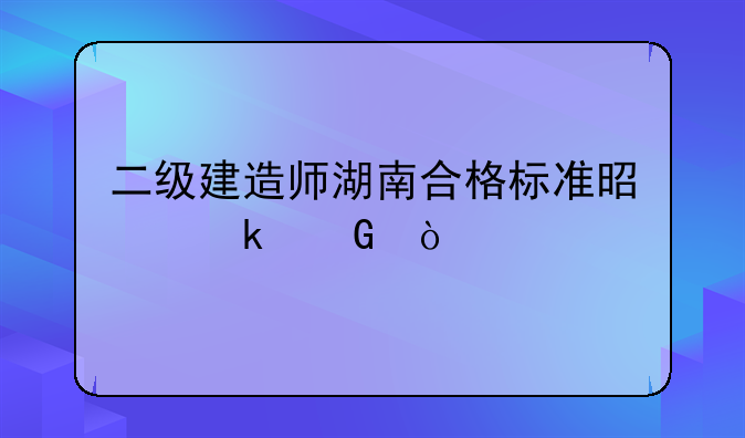 二级建造师湖南合格标准是多少？