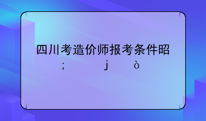 四川考造价师报考条件是怎样的？