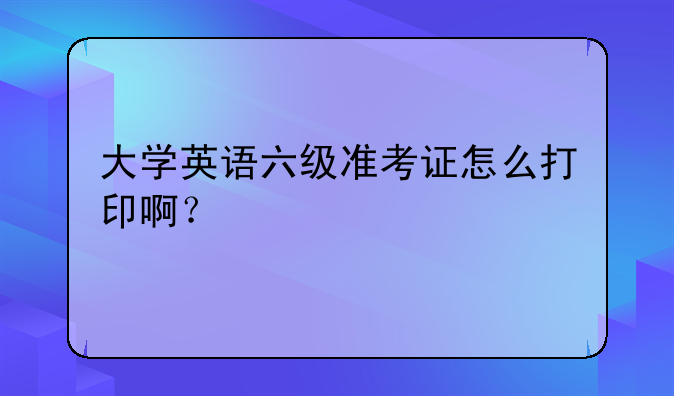 大学英语六级准考证怎么打印啊？