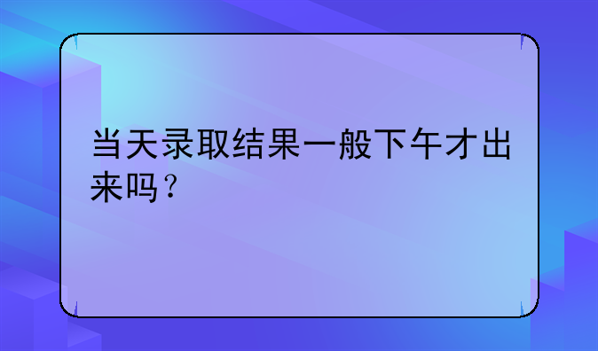 当天录取结果一般下午才出来吗？