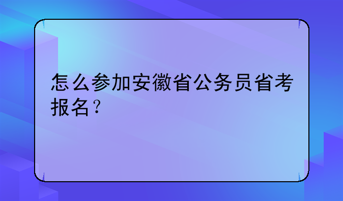 怎么参加安徽省公务员省考报名？