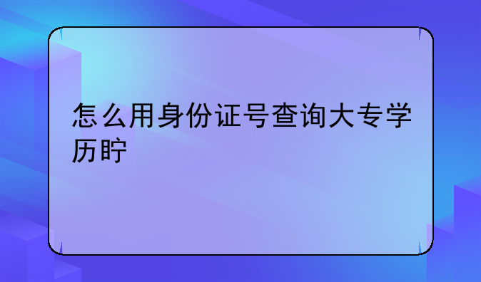 怎么用身份证号查询大专学历真假