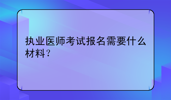执业医师考试报名需要什么材料？