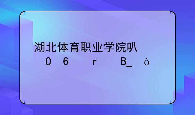 湖北体育职业学院可以专升本吗？