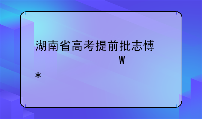 湖南省高考提前批志愿表如何填报