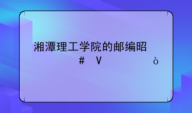 湘潭理工学院的邮编是什么啊。？