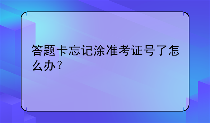 答题卡忘记涂准考证号了怎么办？