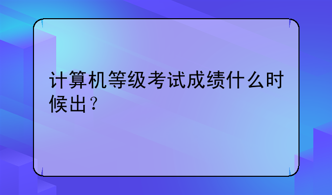 计算机等级考试成绩什么时候出？