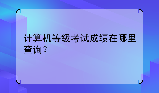 计算机等级考试成绩在哪里查询？