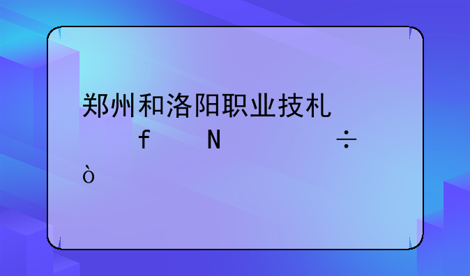 郑州和洛阳职业技术学院哪个好？